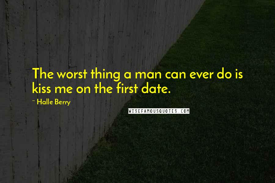 Halle Berry Quotes: The worst thing a man can ever do is kiss me on the first date.