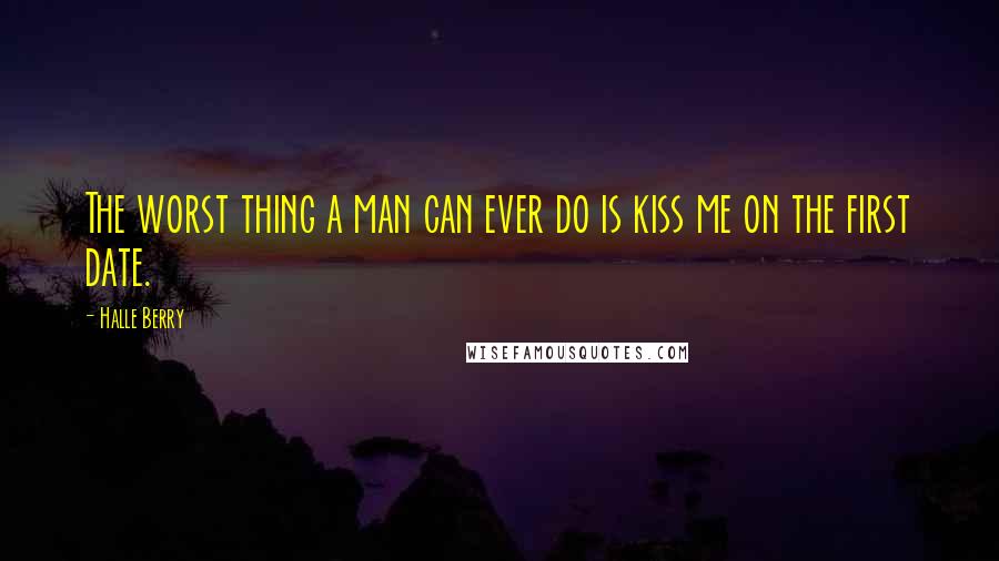 Halle Berry Quotes: The worst thing a man can ever do is kiss me on the first date.
