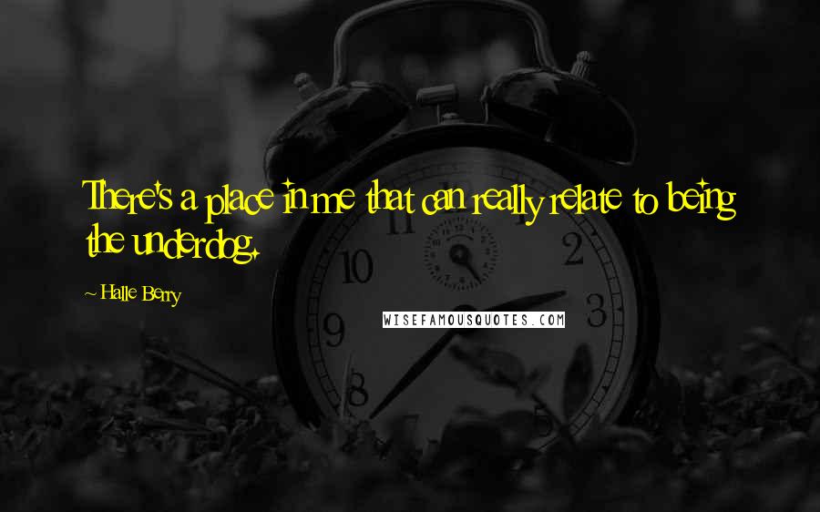 Halle Berry Quotes: There's a place in me that can really relate to being the underdog.