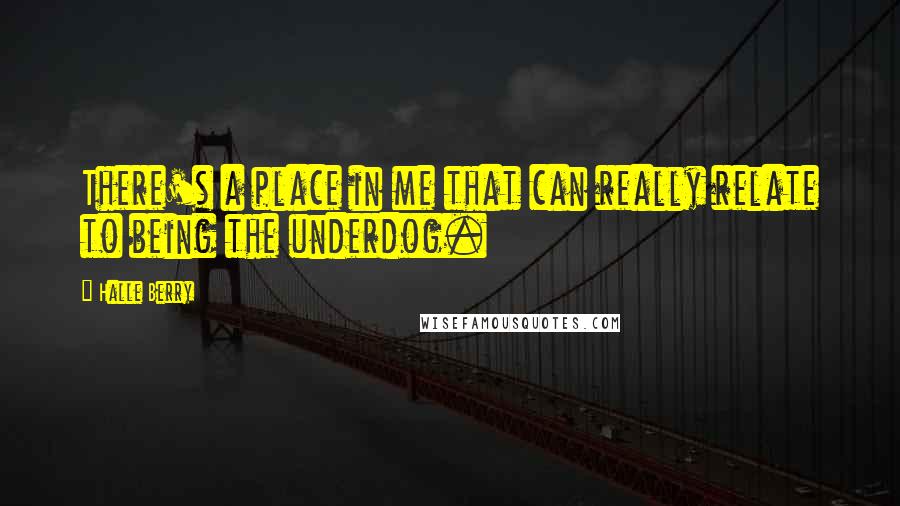 Halle Berry Quotes: There's a place in me that can really relate to being the underdog.