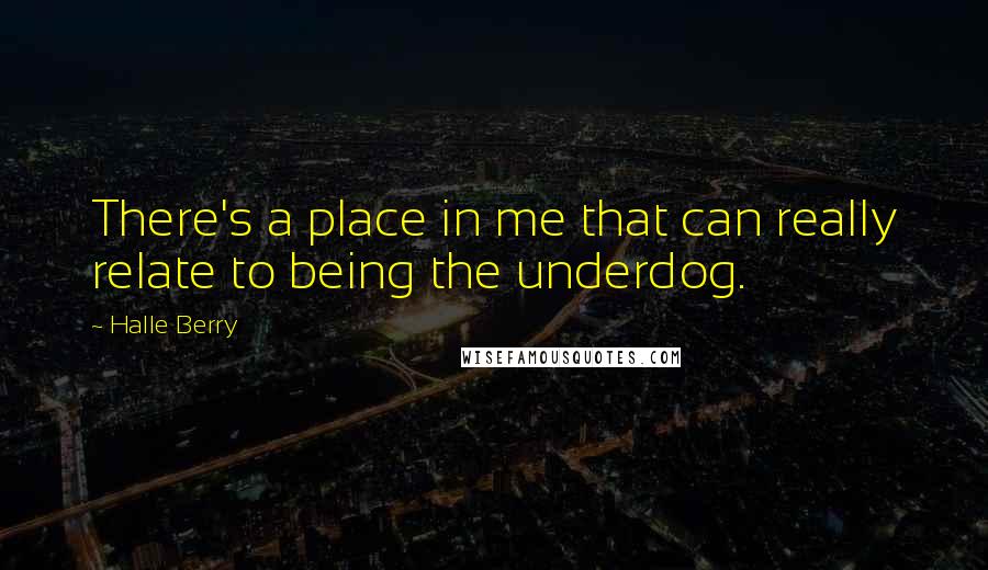 Halle Berry Quotes: There's a place in me that can really relate to being the underdog.