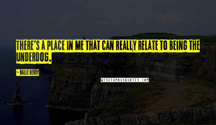 Halle Berry Quotes: There's a place in me that can really relate to being the underdog.