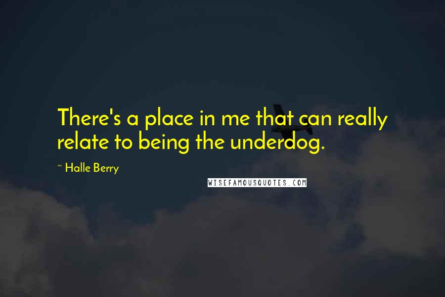 Halle Berry Quotes: There's a place in me that can really relate to being the underdog.