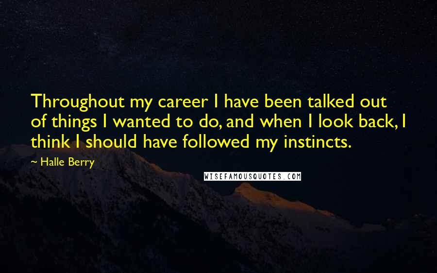 Halle Berry Quotes: Throughout my career I have been talked out of things I wanted to do, and when I look back, I think I should have followed my instincts.