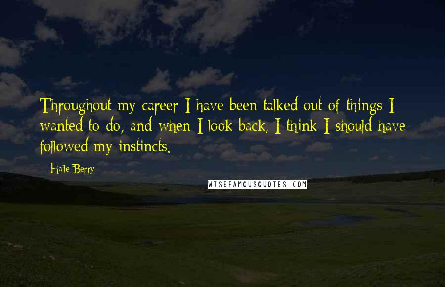 Halle Berry Quotes: Throughout my career I have been talked out of things I wanted to do, and when I look back, I think I should have followed my instincts.