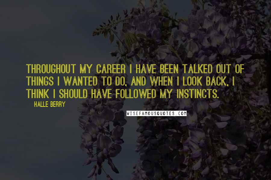 Halle Berry Quotes: Throughout my career I have been talked out of things I wanted to do, and when I look back, I think I should have followed my instincts.