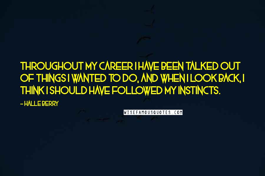 Halle Berry Quotes: Throughout my career I have been talked out of things I wanted to do, and when I look back, I think I should have followed my instincts.