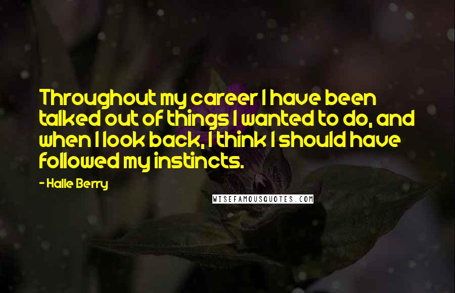 Halle Berry Quotes: Throughout my career I have been talked out of things I wanted to do, and when I look back, I think I should have followed my instincts.
