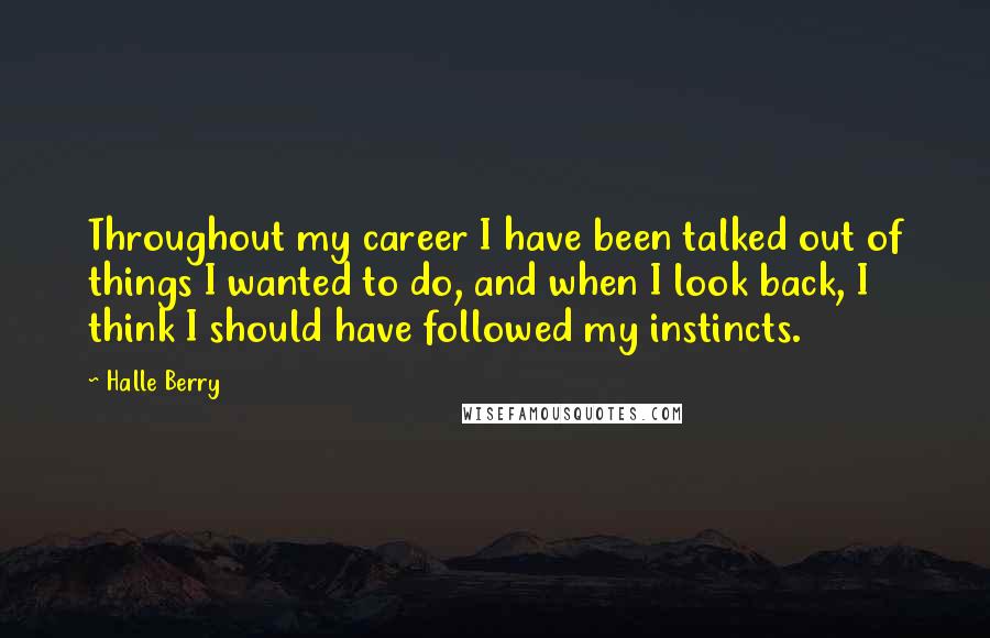 Halle Berry Quotes: Throughout my career I have been talked out of things I wanted to do, and when I look back, I think I should have followed my instincts.