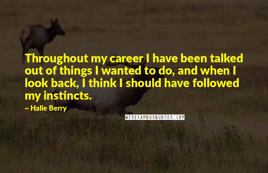 Halle Berry Quotes: Throughout my career I have been talked out of things I wanted to do, and when I look back, I think I should have followed my instincts.