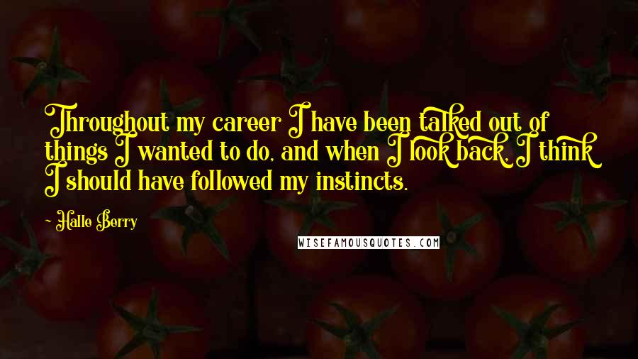 Halle Berry Quotes: Throughout my career I have been talked out of things I wanted to do, and when I look back, I think I should have followed my instincts.