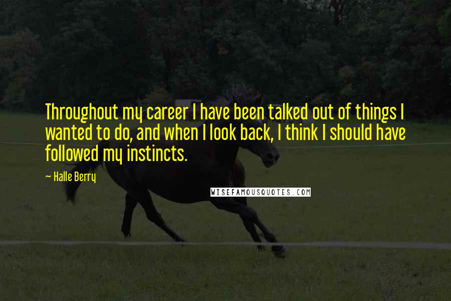 Halle Berry Quotes: Throughout my career I have been talked out of things I wanted to do, and when I look back, I think I should have followed my instincts.