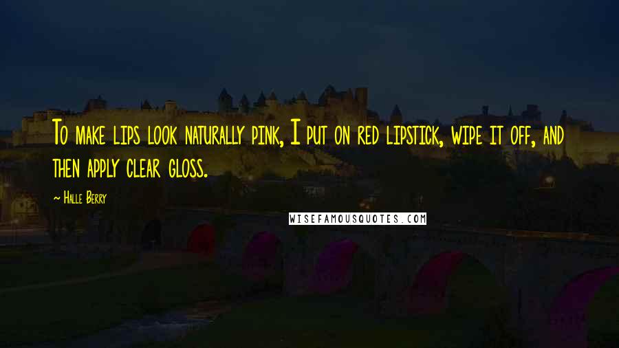 Halle Berry Quotes: To make lips look naturally pink, I put on red lipstick, wipe it off, and then apply clear gloss.