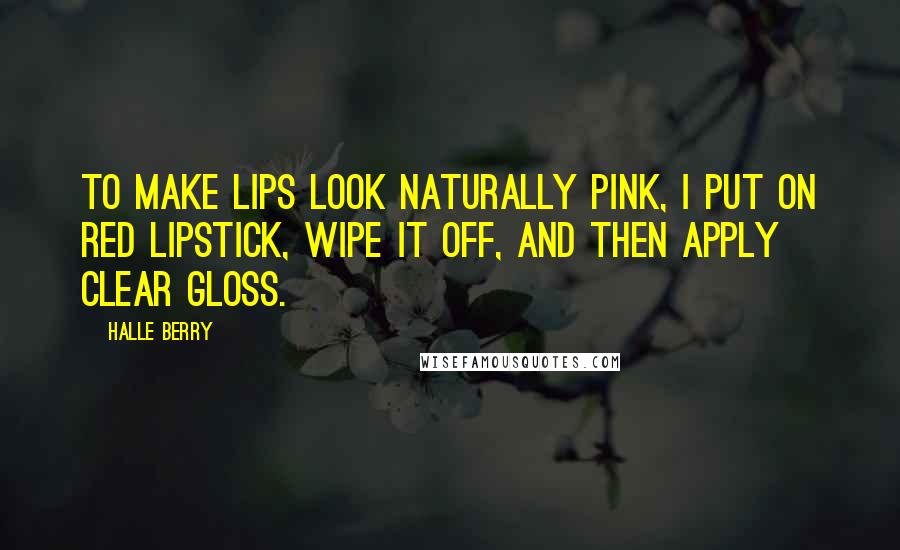 Halle Berry Quotes: To make lips look naturally pink, I put on red lipstick, wipe it off, and then apply clear gloss.