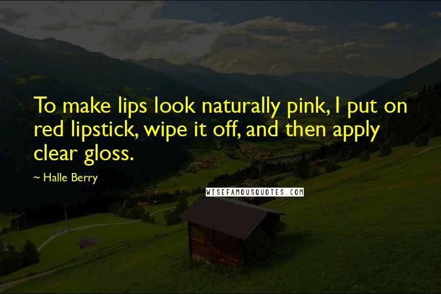 Halle Berry Quotes: To make lips look naturally pink, I put on red lipstick, wipe it off, and then apply clear gloss.