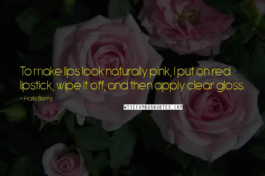 Halle Berry Quotes: To make lips look naturally pink, I put on red lipstick, wipe it off, and then apply clear gloss.