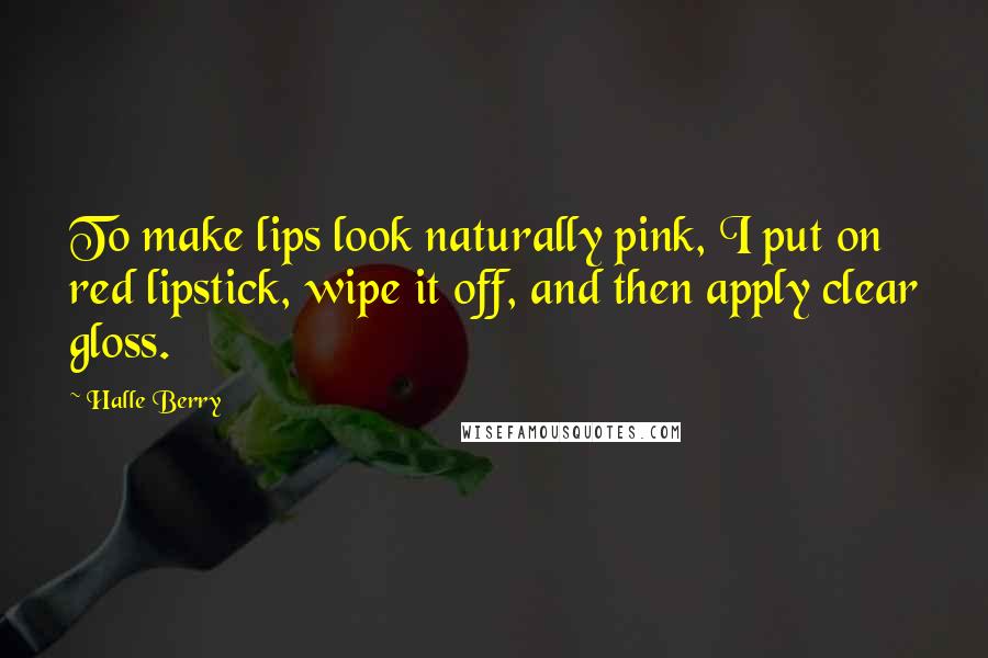 Halle Berry Quotes: To make lips look naturally pink, I put on red lipstick, wipe it off, and then apply clear gloss.