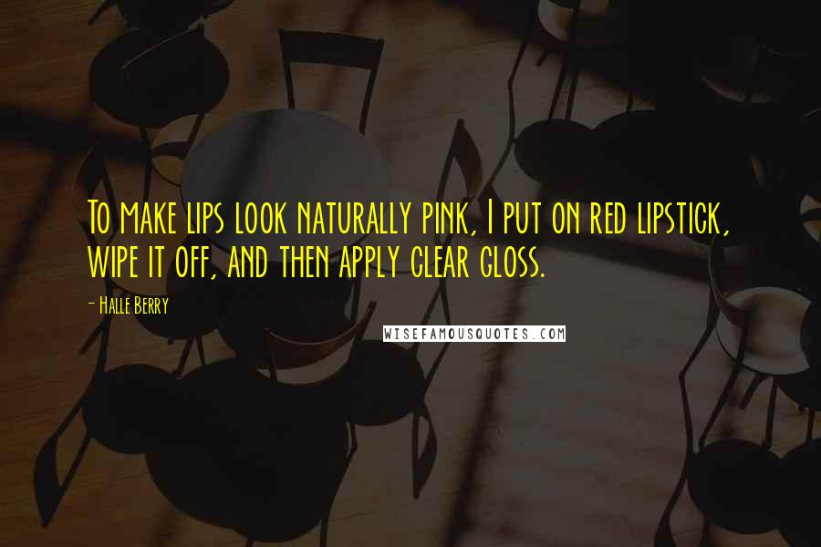 Halle Berry Quotes: To make lips look naturally pink, I put on red lipstick, wipe it off, and then apply clear gloss.