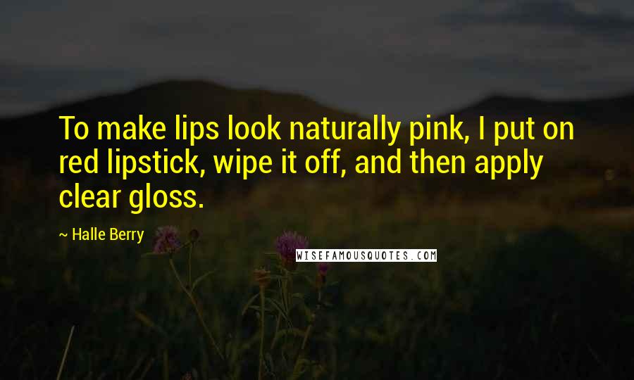 Halle Berry Quotes: To make lips look naturally pink, I put on red lipstick, wipe it off, and then apply clear gloss.
