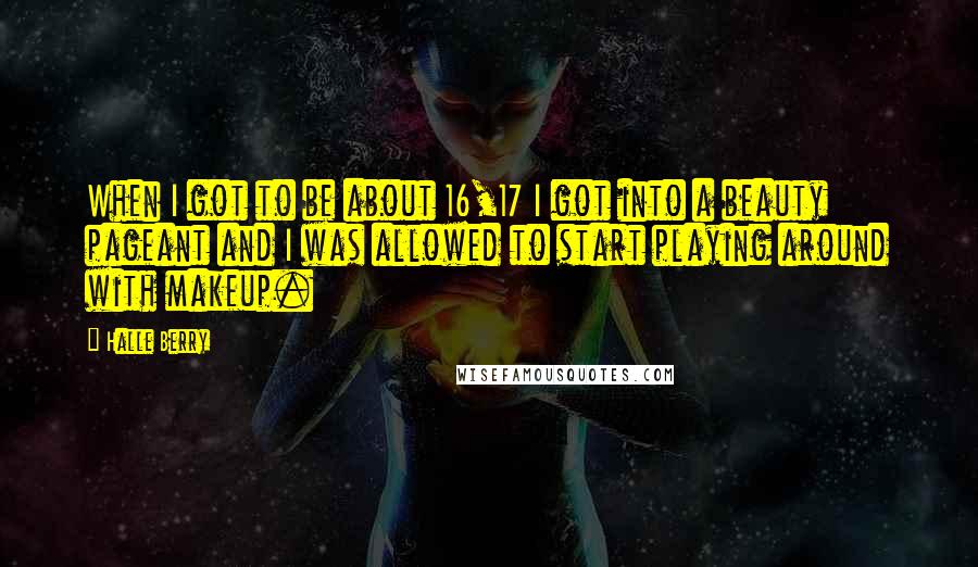Halle Berry Quotes: When I got to be about 16,17 I got into a beauty pageant and I was allowed to start playing around with makeup.