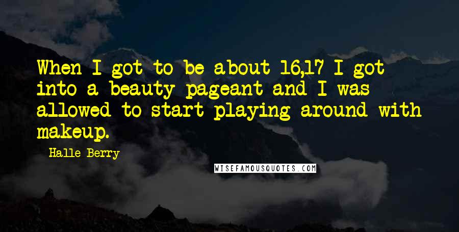 Halle Berry Quotes: When I got to be about 16,17 I got into a beauty pageant and I was allowed to start playing around with makeup.