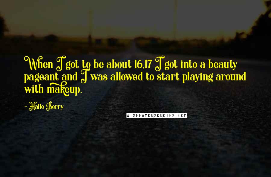 Halle Berry Quotes: When I got to be about 16,17 I got into a beauty pageant and I was allowed to start playing around with makeup.