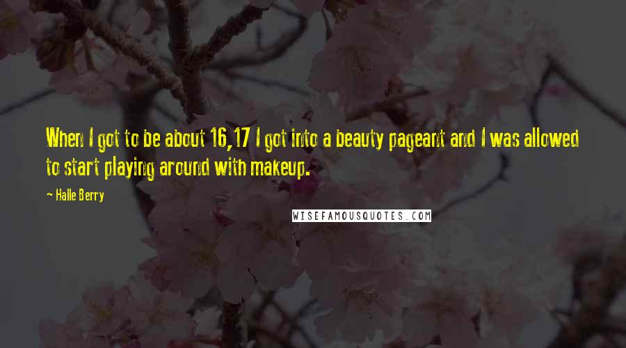 Halle Berry Quotes: When I got to be about 16,17 I got into a beauty pageant and I was allowed to start playing around with makeup.