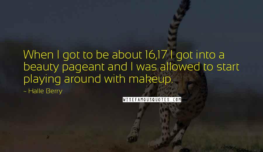 Halle Berry Quotes: When I got to be about 16,17 I got into a beauty pageant and I was allowed to start playing around with makeup.