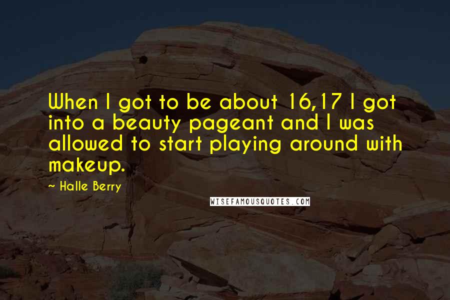 Halle Berry Quotes: When I got to be about 16,17 I got into a beauty pageant and I was allowed to start playing around with makeup.