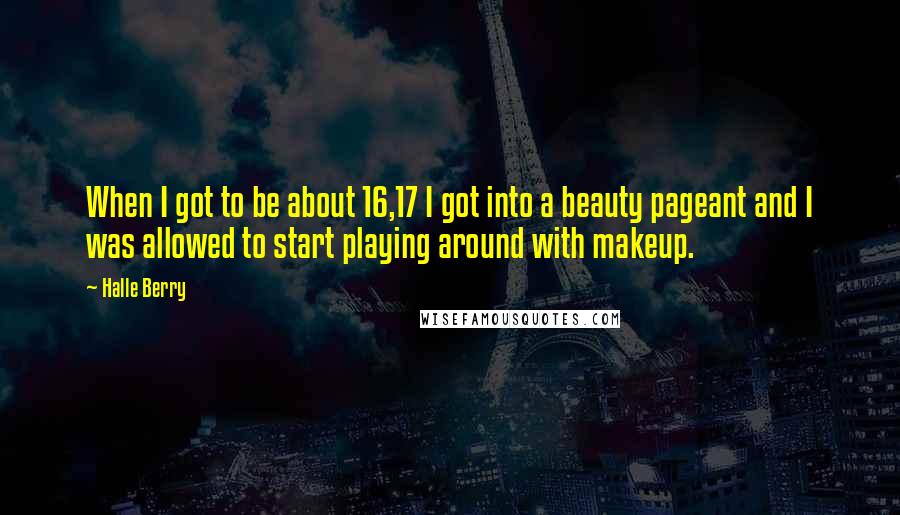 Halle Berry Quotes: When I got to be about 16,17 I got into a beauty pageant and I was allowed to start playing around with makeup.