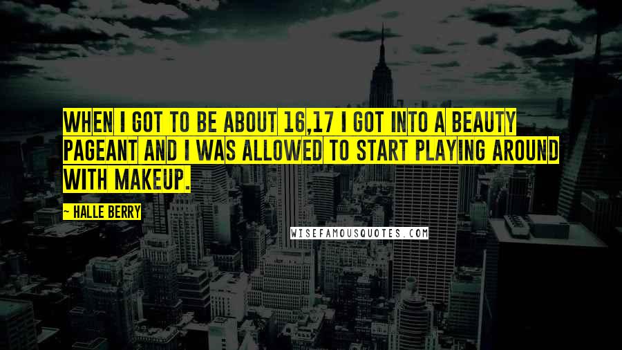Halle Berry Quotes: When I got to be about 16,17 I got into a beauty pageant and I was allowed to start playing around with makeup.