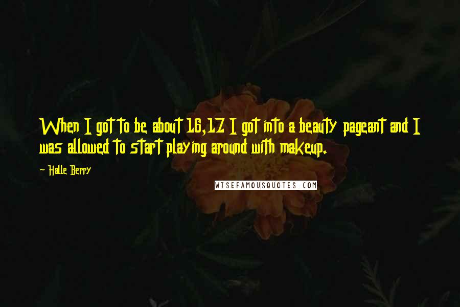 Halle Berry Quotes: When I got to be about 16,17 I got into a beauty pageant and I was allowed to start playing around with makeup.