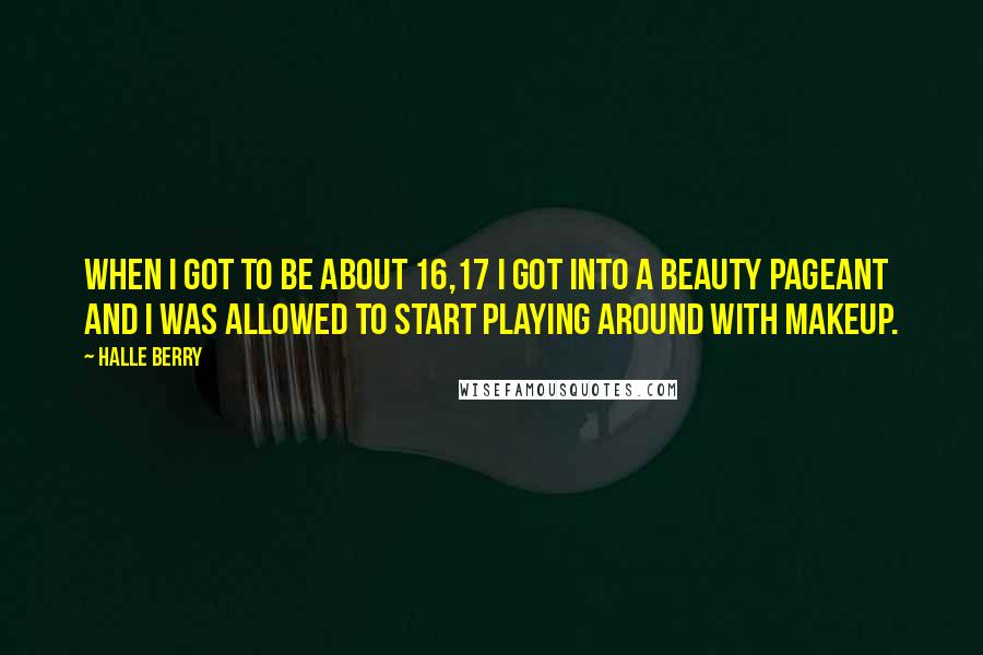 Halle Berry Quotes: When I got to be about 16,17 I got into a beauty pageant and I was allowed to start playing around with makeup.