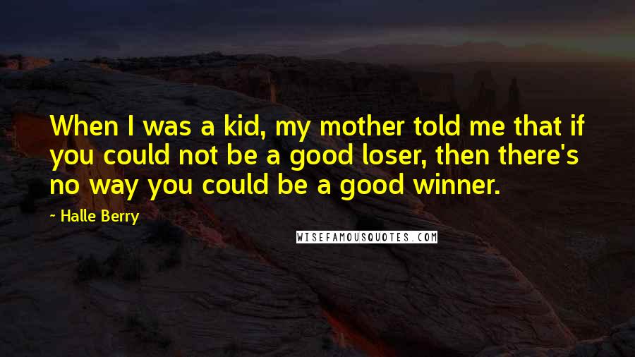 Halle Berry Quotes: When I was a kid, my mother told me that if you could not be a good loser, then there's no way you could be a good winner.