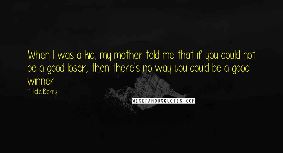 Halle Berry Quotes: When I was a kid, my mother told me that if you could not be a good loser, then there's no way you could be a good winner.