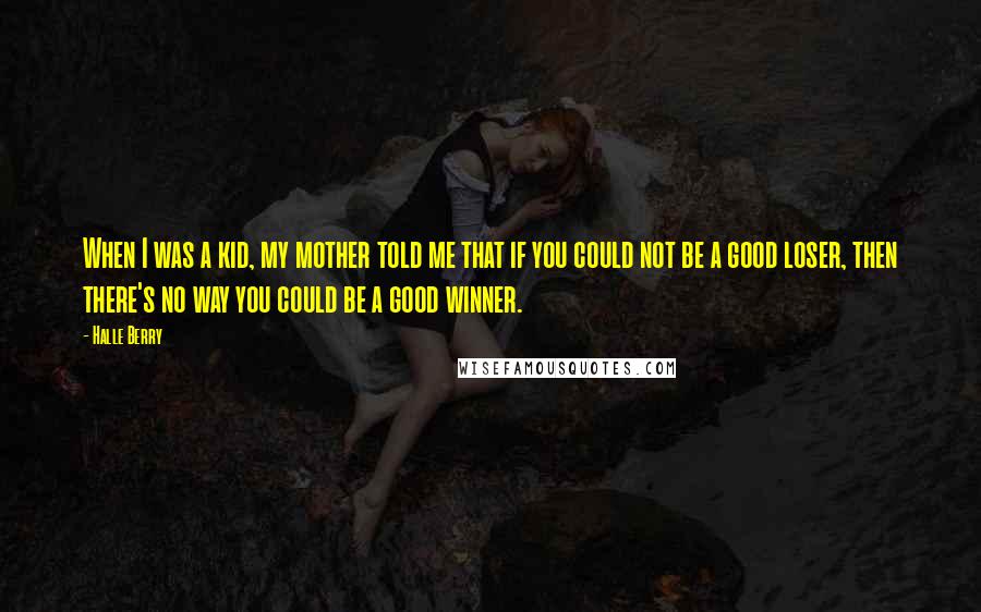 Halle Berry Quotes: When I was a kid, my mother told me that if you could not be a good loser, then there's no way you could be a good winner.