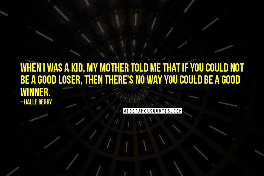 Halle Berry Quotes: When I was a kid, my mother told me that if you could not be a good loser, then there's no way you could be a good winner.