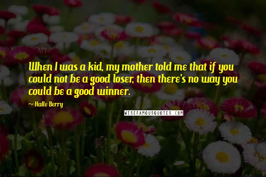 Halle Berry Quotes: When I was a kid, my mother told me that if you could not be a good loser, then there's no way you could be a good winner.