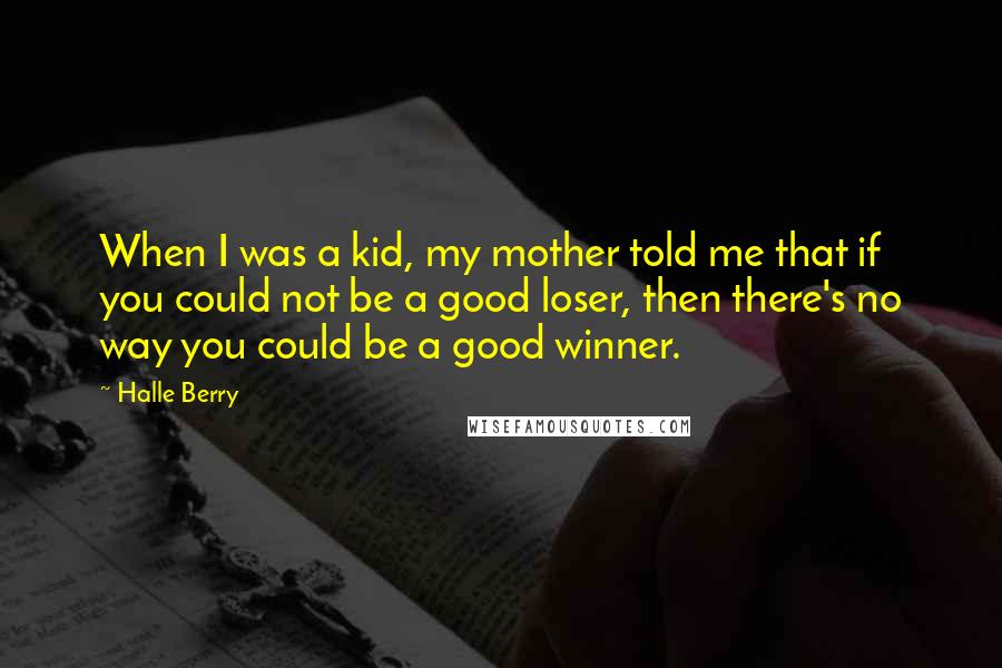 Halle Berry Quotes: When I was a kid, my mother told me that if you could not be a good loser, then there's no way you could be a good winner.