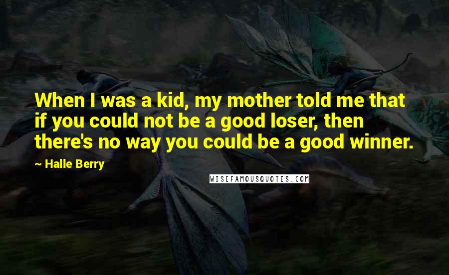 Halle Berry Quotes: When I was a kid, my mother told me that if you could not be a good loser, then there's no way you could be a good winner.