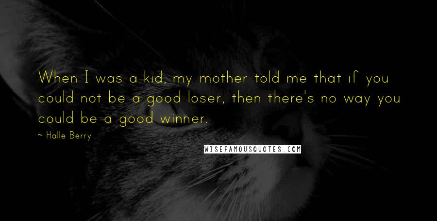 Halle Berry Quotes: When I was a kid, my mother told me that if you could not be a good loser, then there's no way you could be a good winner.