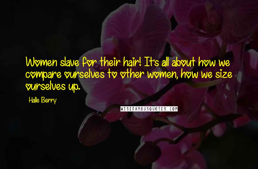 Halle Berry Quotes: Women slave for their hair! It's all about how we compare ourselves to other women, how we size ourselves up.