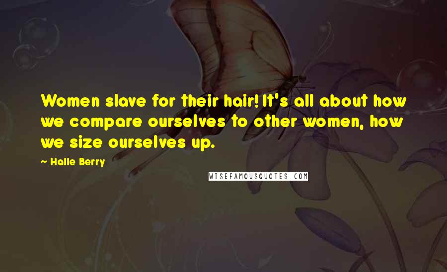 Halle Berry Quotes: Women slave for their hair! It's all about how we compare ourselves to other women, how we size ourselves up.