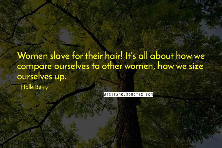 Halle Berry Quotes: Women slave for their hair! It's all about how we compare ourselves to other women, how we size ourselves up.