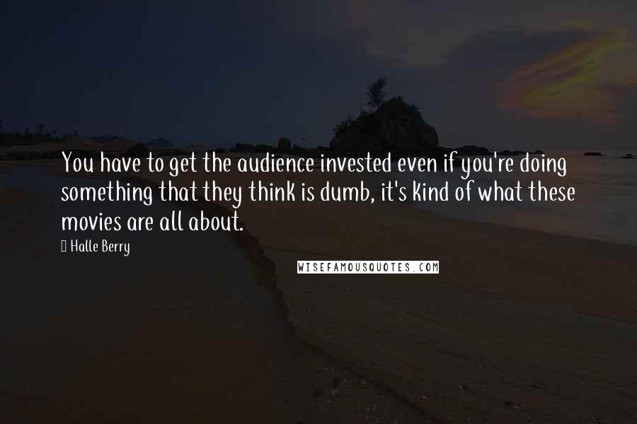 Halle Berry Quotes: You have to get the audience invested even if you're doing something that they think is dumb, it's kind of what these movies are all about.