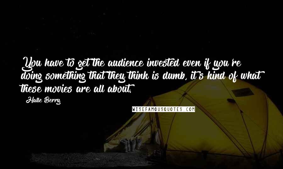 Halle Berry Quotes: You have to get the audience invested even if you're doing something that they think is dumb, it's kind of what these movies are all about.