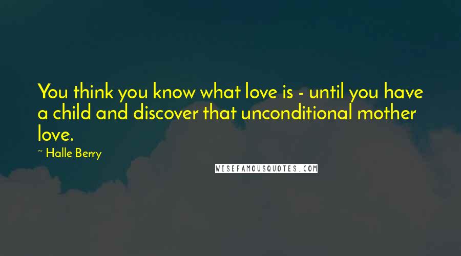 Halle Berry Quotes: You think you know what love is - until you have a child and discover that unconditional mother love.