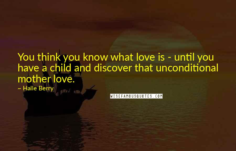 Halle Berry Quotes: You think you know what love is - until you have a child and discover that unconditional mother love.