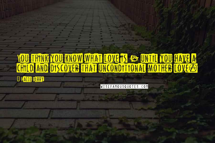 Halle Berry Quotes: You think you know what love is - until you have a child and discover that unconditional mother love.
