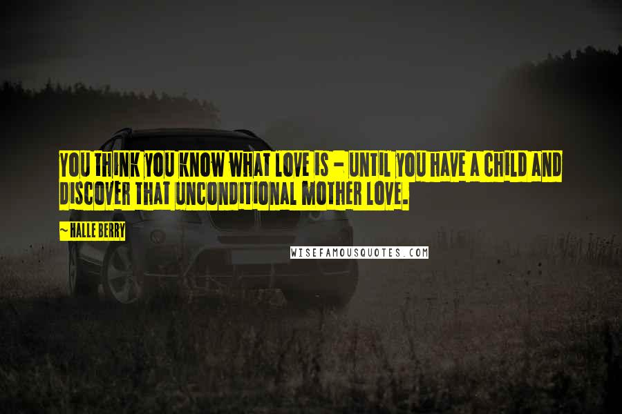 Halle Berry Quotes: You think you know what love is - until you have a child and discover that unconditional mother love.